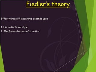 Fiedler’s theory
Effectiveness of leadership depends upon-
1. His motivational style.
2. The favourableness of situation.
 