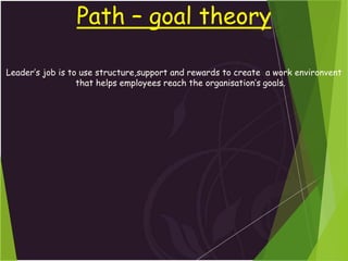 Path – goal theory
Leader’s job is to use structure,support and rewards to create a work environvent
that helps employees reach the organisation’s goals.
 