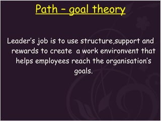 Path – goal theory Leader’s job is to use structure,support and rewards to create  a work environvent that helps employees reach the organisation’s goals. 