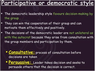 Participative or democratic style <ul><li>The democratic leadership style  favours decision-making by the group . </li></u...