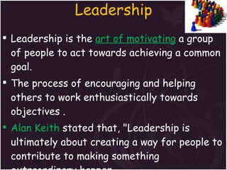 Leadership <ul><li>Leadership is the  art of motivating  a group of people to act towards achieving a common goal. </li></...