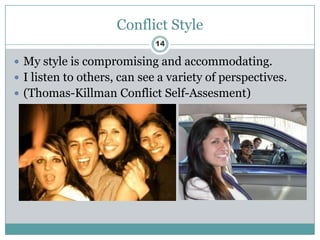 Conflict Style
                             14

 My style is compromising and accommodating.
 I listen to others, can see a variety of perspectives.
 (Thomas-Killman Conflict Self-Assesment)
 