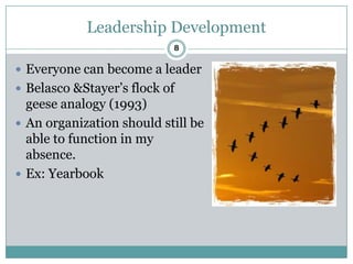 Leadership Development
                           8

 Everyone can become a leader
 Belasco &Stayer’s flock of
  geese analogy (1993)
 An organization should still be
  able to function in my
  absence.
 Ex: Yearbook
 