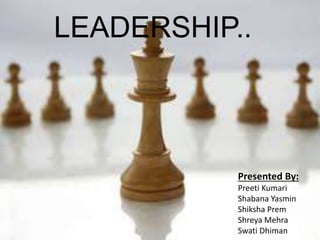 LEADERSHIP.. 
Presented By: 
Preeti Kumari 
Shabana Yasmin 
Shiksha Prem 
Shreya Mehra 
Swati Dhiman 
 