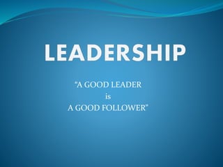 “A GOOD LEADER
is
A GOOD FOLLOWER”
 
