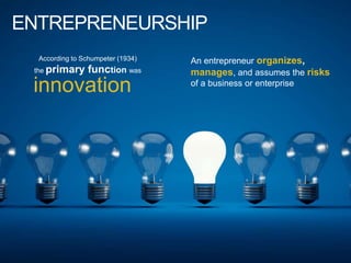 ENTREPRENEURSHIP
According to Schumpeter (1934)
the primary function was
innovation
An entrepreneur organizes,
manages, and assumes the risks
of a business or enterprise
 