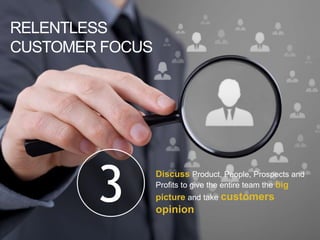 RELENTLESS
CUSTOMER FOCUS
3 Discuss Product, People, Prospects and
Profits to give the entire team the big
picture and take customers
opinion
 