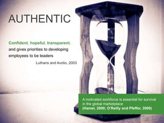 Confident, hopeful, transparent,
and gives priorities to developing
employees to be leaders
Luthans and Avolio, 2003
AUTHENTIC
A motivated workforce is essential for survival
in the global marketplace
(Hamel, 2000; O’Reilly and Pfeffer, 2000)
 