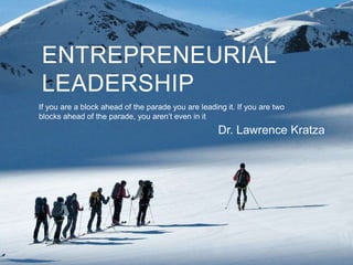 ENTREPRENEURIAL
LEADERSHIP
If you are a block ahead of the parade you are leading it. If you are two
blocks ahead of the parade, you aren’t even in it
Dr. Lawrence Kratza
 