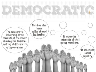 It practices
social
equality
It promotes
interests of the
group members
This has also
been
called shared
leadership.
democratic
The democratic
leadership style
consists of the leader
sharing the decision-
making abilities with
group members
 