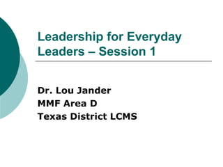 Leadership for Everyday Leaders – Session 1 Dr. Lou Jander MMF Area D Texas District LCMS 