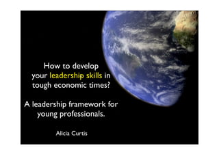 How to develop
  your leadership skills in
  tough economic times?

A leadership framework for
    young professionals.

         Alicia Curtis
 