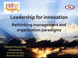 Leadership for innovation
      Rethinking management and
        organization paradigms


Edward Erasmus MA
   Mini workshop
 University of Aruba
 November 28, 2011
 