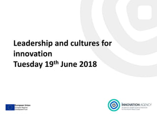 Leadership and cultures for
innovation
Tuesday 19th June 2018
 