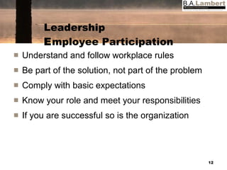 Leadership E mployee Participation Understand and follow workplace rules Be part of the solution, not part of the problem Comply with basic expectations Know your role and meet your responsibilities If you are successful so is the organization 