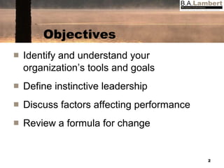 Objectives Identify and understand your organization’s tools and goals Define instinctive leadership Discuss factors affecting performance Review a formula for change 
