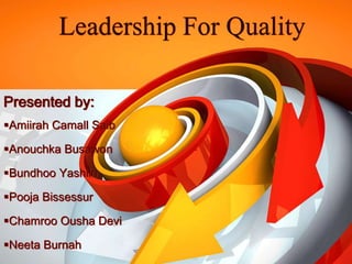 Leadership For Quality
Presented by:
Amiirah Camall Saib
Anouchka Busawon
Bundhoo Yashiin
Pooja Bissessur
Chamroo Ousha Devi
Neeta Burnah
 