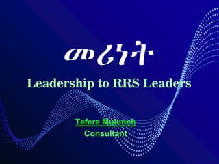 መሪነት
Leadership to RRS Leaders
Tefera Muluneh
Consultant
 
