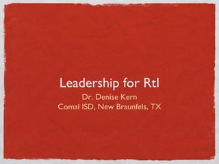 Leadership for RtI
      Dr. Denise Kern
Comal ISD, New Braunfels, TX
 