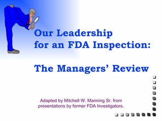 Our Leadership for an FDA Inspection:  The Managers’ Review Adapted by Mitchell W. Manning Sr. from presentations by former FDA Investigators. 