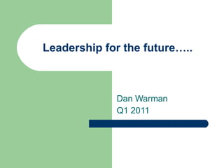 Leadership for the future….. Dan Warman Q1 2011 