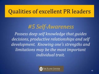 Qualities of excellent PR leaders#4 Expert CommunicatorPossess complex communication and rhetorical skills that work at four levels of practice—technical and tactical, strategic, relational and political.44