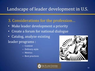 Landscape of leader development in U.S.  2.  Issues and limitationsAssociations don’t represent field--21,000  vs.  350,000Quality of content, instruction vary--Networking and information loadingLearning may not be transportable--Understanding  vs.  doingNo long-term measures 52