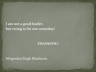 I am not a good leader,
but trying to be one someday!



                   THANKYOU!



Mrigendra Singh Bhadauria
 