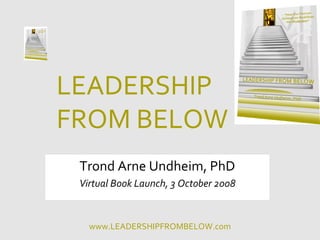 LEADERSHIP
FROM BELOW
 Trond Arne Undheim, PhD
 Virtual Book Launch, 3 October 2008


   www.LEADERSHIPFROMBELOW.com
 