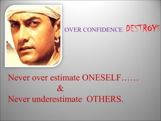 OVER CONFIDENCE   DESTROYS



Never over estimate ONESELF……
             &
Never underestimate OTHERS.
 