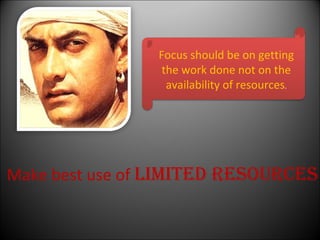 Focus should be on getting
                 the work done not on the
                  availability of resources.




Make best use of lImIted resoUrces
 