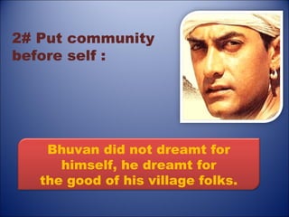 2# Put community
before self :




    Bhuvan did not dreamt for
      himself, he dreamt for
   the good of his village folks.
 