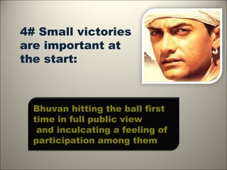 4# Small victories
are important at
the start:



  Bhuvan hitting the ball first
  time in full public view
   and inculcating a feeling of
  participation among them
 