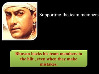 Supporting the team members




Bhuvan backs his team members to
  the hilt , even when they make
               mistakes.
 