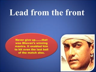 Lead from the front

  Never give up…….that
  was Bhuvan’s winning
 mantra. It enabled him
 to hit even the last ball
    of the match also.
 