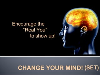 Encourage the
    “Real You”
       to show up!




  CHANGE YOUR MIND! (SET)
 