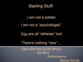 Starting Stuff:

    I am not a soldier

I am not a “psychologist”

You are all “athletes” too!

There’s nothing “new”…
Use a few key points about:
          the Mind
                 Performance
                          Being Human
 