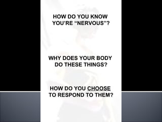 HOW DO YOU KNOW
 YOU’RE “NERVOUS”?




WHY DOES YOUR BODY
 DO THESE THINGS?



HOW DO YOU CHOOSE
TO RESPOND TO THEM?
 