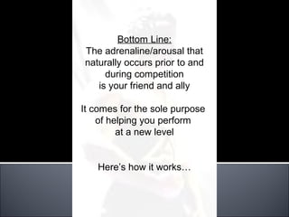 Bottom Line:
The adrenaline/arousal that
naturally occurs prior to and
     during competition
   is your friend and ally

It comes for the sole purpose
    of helping you perform
         at a new level


   Here’s how it works…
 