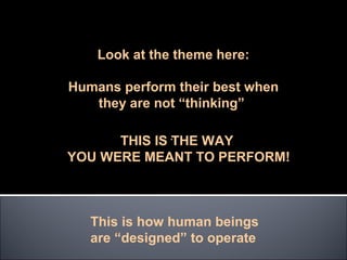 Look at the theme here:

Humans perform their best when
   they are not “thinking”

      THIS IS .THE WAY
YOU WERE MEANT TO PERFORM!



   This is how human beings
   are “designed” to operate
 