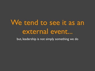 We tend to see it as an
  external event...
 but, leadership is not simply something we do
 