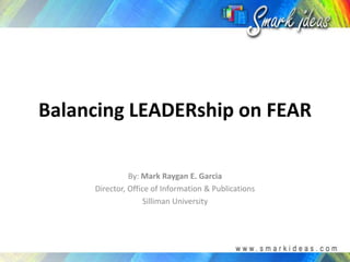 Balancing LEADERship on FEAR By: Mark Raygan E. Garcia Director, Office of Information & Publications Silliman University 