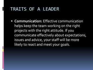 TRAITS OF A LEADER
 Communication: Effective communication
helps keep the team working on the right
projects with the rig...