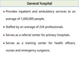 General hospital
 Provides inpatient and ambulatory services to an
average of 1,000,000 people.
 Staffed by an average of 234 professionals.
 Serves as a referral center for primary hospitals.
 Serves as a training center for health officers,
nurses and emergency surgeons.
 
