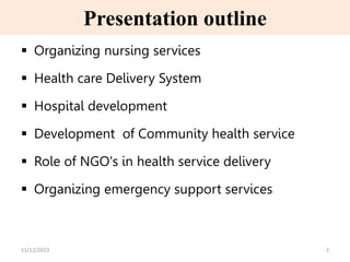 Presentation outline
 Organizing nursing services
 Health care Delivery System
 Hospital development
 Development of Community health service
 Role of NGO's in health service delivery
 Organizing emergency support services
2
11/12/2023
 