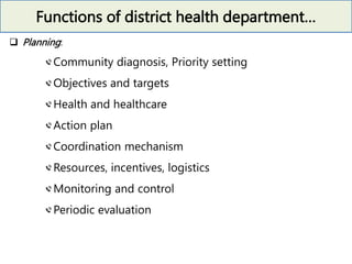 Functions of district health department…
 Planning:
Community diagnosis, Priority setting
Objectives and targets
Health and healthcare
Action plan
Coordination mechanism
Resources, incentives, logistics
Monitoring and control
Periodic evaluation
 