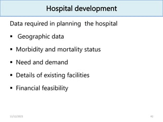 Hospital development
Data required in planning the hospital
 Geographic data
 Morbidity and mortality status
 Need and demand
 Details of existing facilities
 Financial feasibility
42
11/12/2023
 
