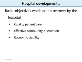 Hospital development…
Basic objectives which are to be meet by the
hospital;
 Quality patient care
 Effective community orientation
 Economic viability
43
11/12/2023
 
