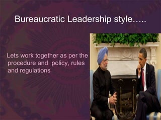Bureaucratic Leadership style…..
Lets work together as per the
procedure and policy, rules
and regulations
 