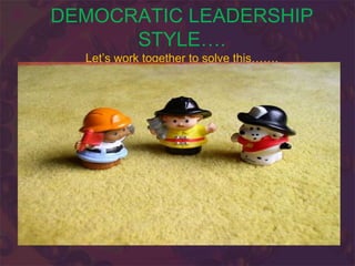 DEMOCRATIC LEADERSHIP
STYLE….
Let’s work together to solve this…….
 